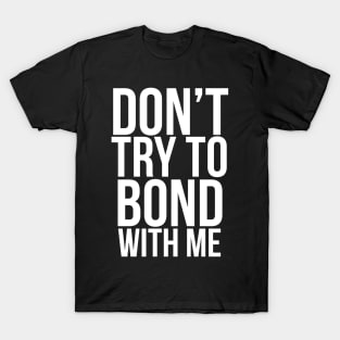 Don’t try to bond with me T-Shirt